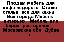 Продам мебель для кафе недорого. Столы, стулья, все для кухни. - Все города Мебель, интерьер » Мебель для баров, ресторанов   . Московская обл.,Дубна г.